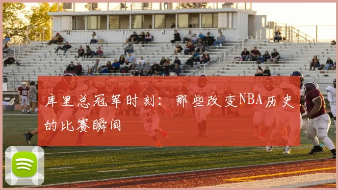 库里总冠军时刻：那些改变NBA历史的比赛瞬间