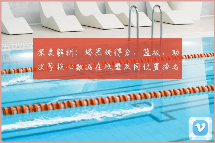 深度解析：塔图姆得分、篮板、助攻等核心数据在联盟及同位置排名如何？