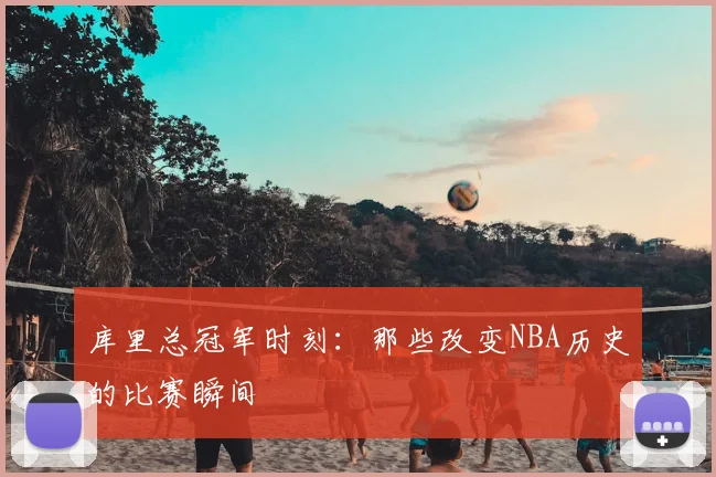 库里总冠军时刻:那些改变NBA历史的比赛瞬间