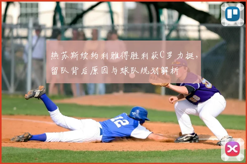热苏斯续约利雅得胜利获C罗力挺，留队背后原因与球队规划解析