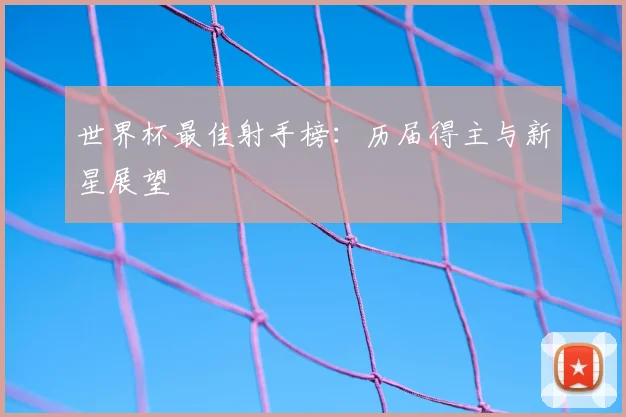 世界杯最佳射手榜：历届得主与新星展望