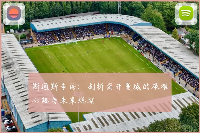 斯通斯专访:剖析离开曼城的艰难心路与未来规划