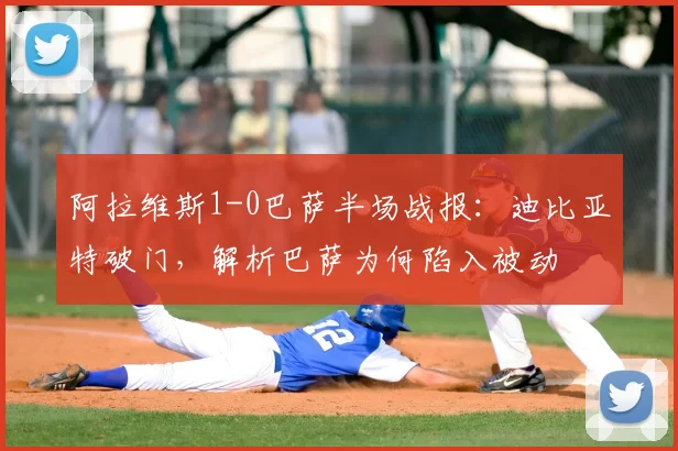 阿拉维斯1-0巴萨半场战报：迪比亚特破门，解析巴萨为何陷入被动