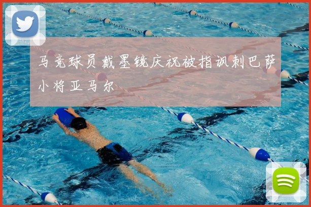 马竞球员戴墨镜庆祝被指讽刺巴萨小将亚马尔