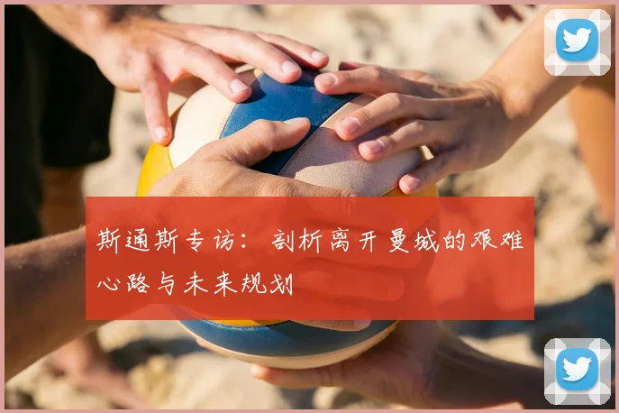 斯通斯专访：剖析离开曼城的艰难心路与未来规划