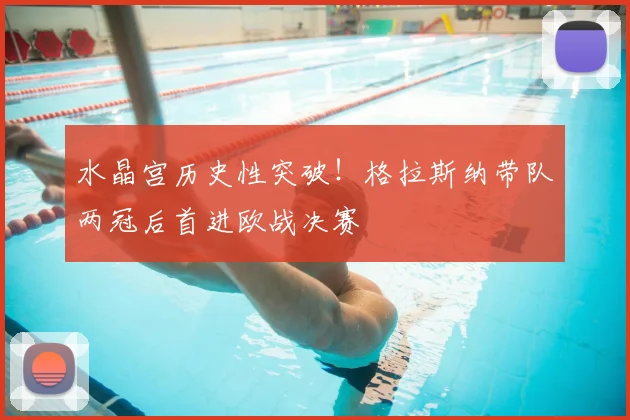 水晶宫历史性突破！格拉斯纳带队两冠后首进欧战决赛