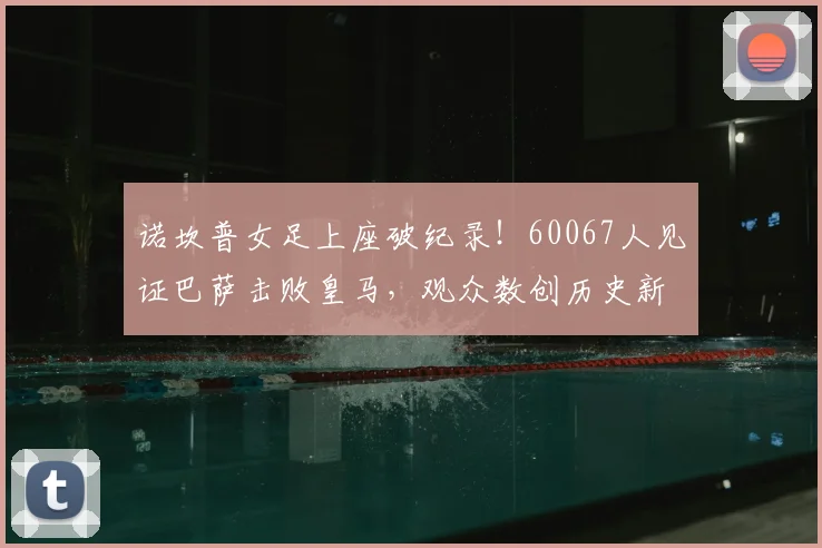 诺坎普女足上座破纪录!60067人见证巴萨击败皇马,观众数创历史新高